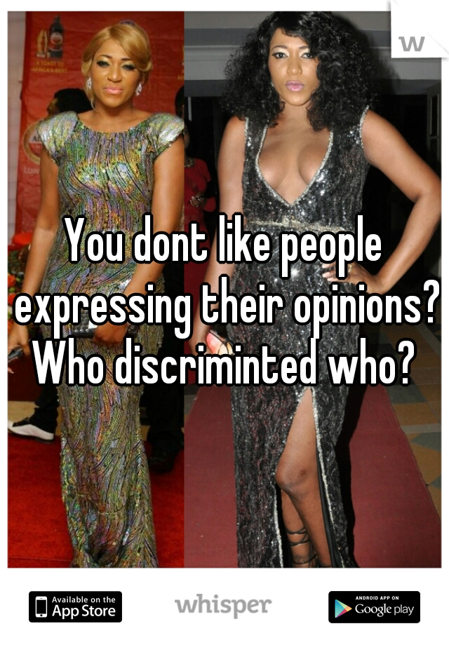 You dont like people expressing their opinions? Who discriminted who? 