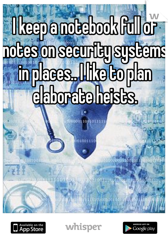 I keep a notebook full of notes on security systems in places.. I like to plan elaborate heists.