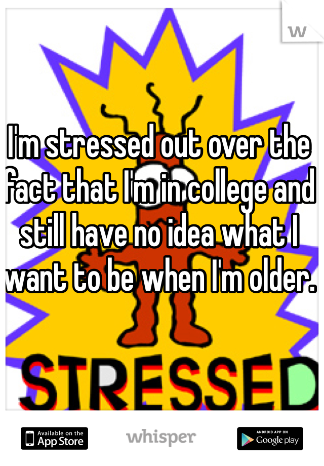 I'm stressed out over the fact that I'm in college and still have no idea what I want to be when I'm older. 