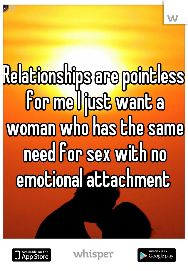 Relationships are pointless for me I just want a woman who has the same need for sex with no emotional attachment 