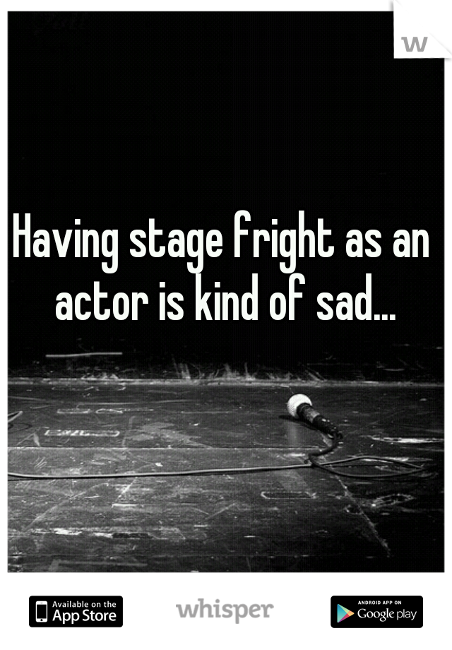 Having stage fright as an actor is kind of sad...