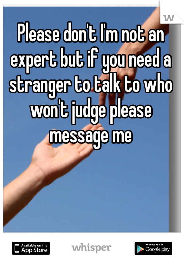 Please don't I'm not an expert but if you need a stranger to talk to who won't judge please message me