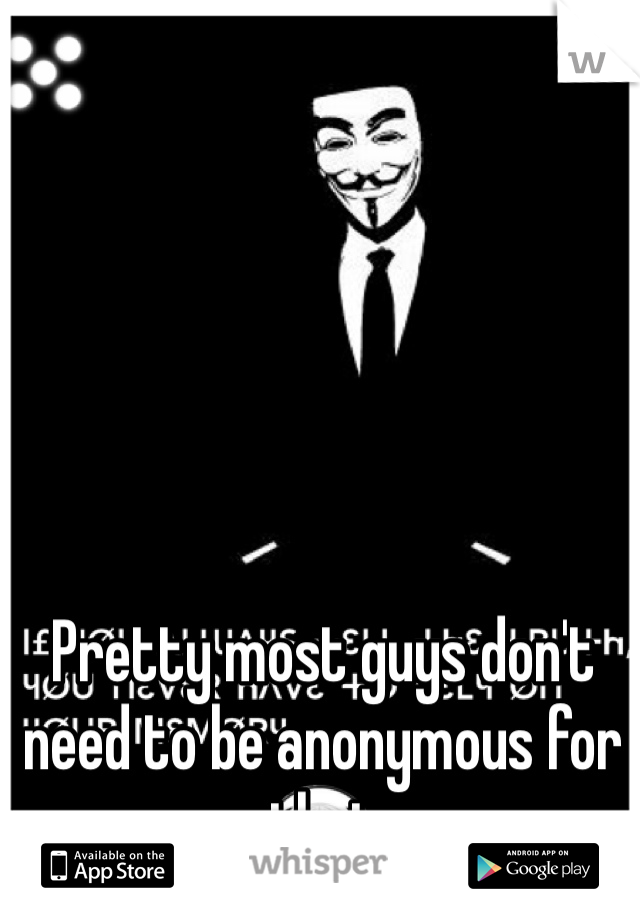 Pretty most guys don't need to be anonymous for that