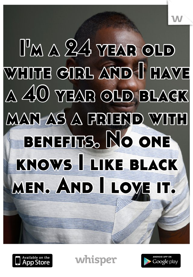 I'm a 24 year old white girl and I have a 40 year old black man as a friend with benefits. No one knows I like black men. And I love it. 