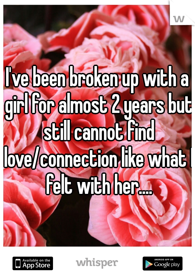 I've been broken up with a girl for almost 2 years but still cannot find love/connection like what I felt with her....