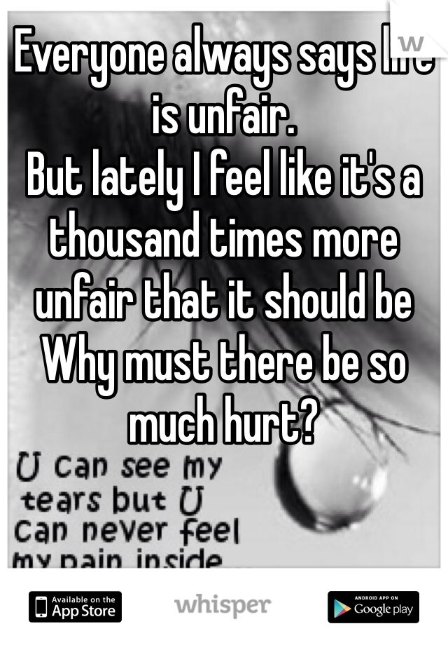 Everyone always says life is unfair. 
But lately I feel like it's a thousand times more unfair that it should be
Why must there be so much hurt?