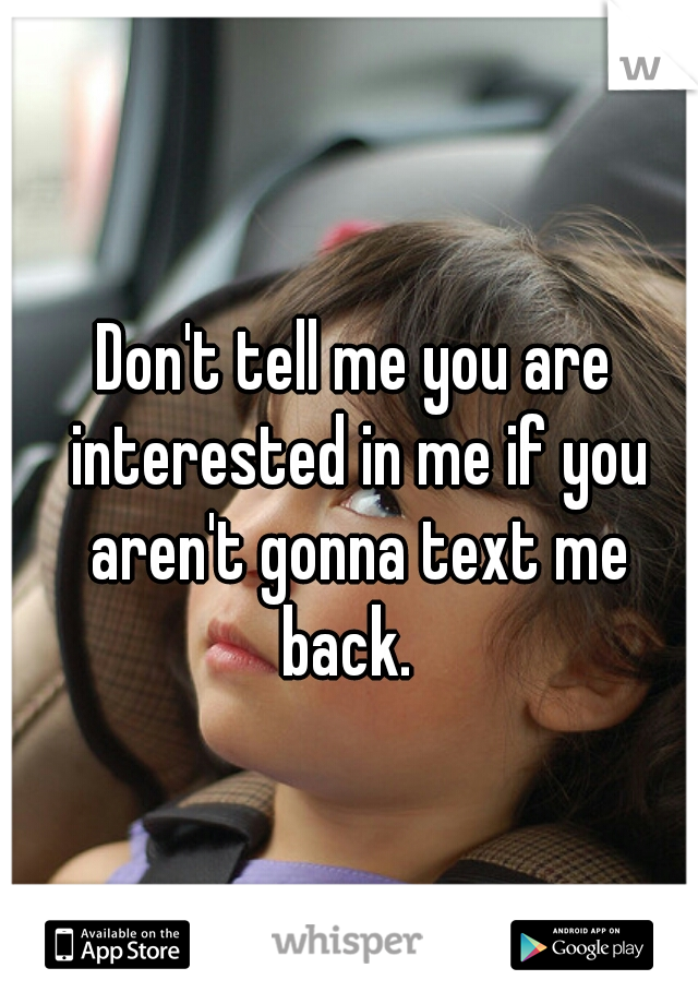 Don't tell me you are interested in me if you aren't gonna text me back.  
