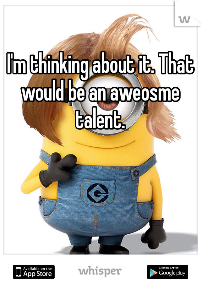 I'm thinking about it. That would be an aweosme talent. 