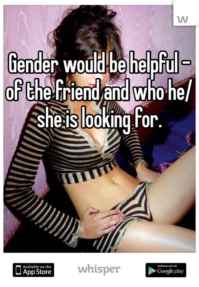 Gender would be helpful - of the friend and who he/she is looking for. 