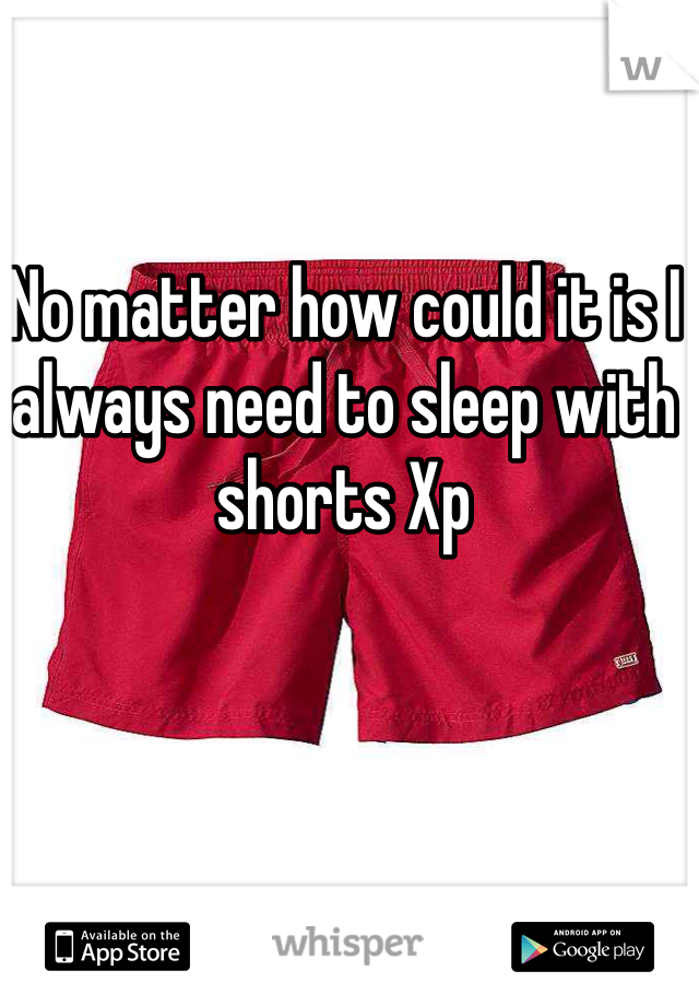 No matter how could it is I always need to sleep with shorts Xp