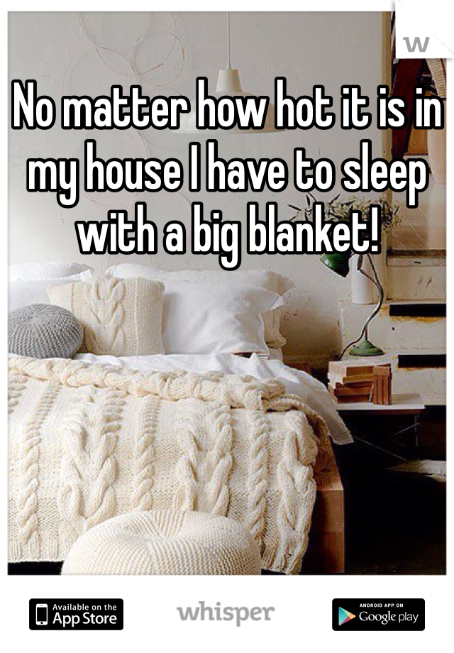 No matter how hot it is in my house I have to sleep with a big blanket! 
