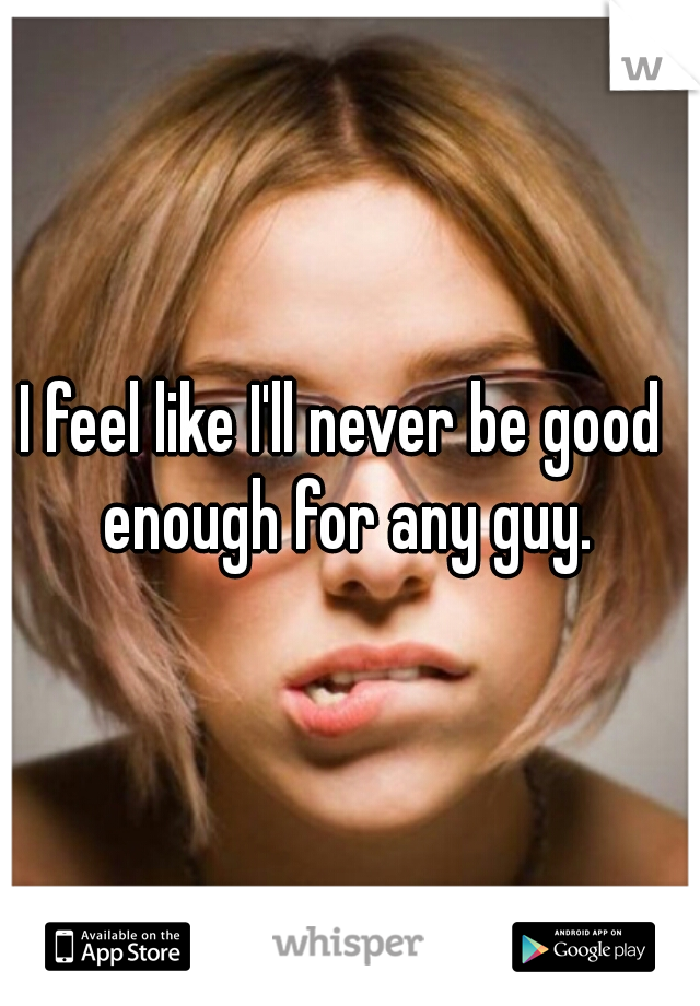 I feel like I'll never be good enough for any guy.