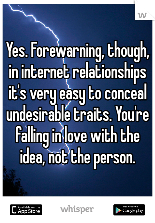 Yes. Forewarning, though, in internet relationships it's very easy to conceal undesirable traits. You're falling in love with the idea, not the person. 
