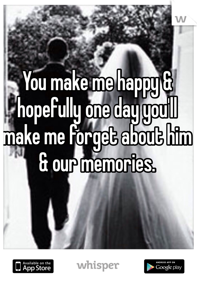 You make me happy & hopefully one day you'll make me forget about him & our memories. 