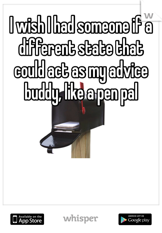 I wish I had someone if a different state that could act as my advice buddy, like a pen pal