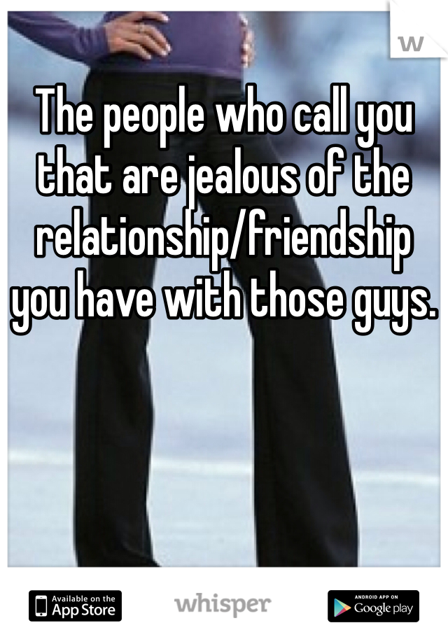 The people who call you that are jealous of the relationship/friendship 
you have with those guys.