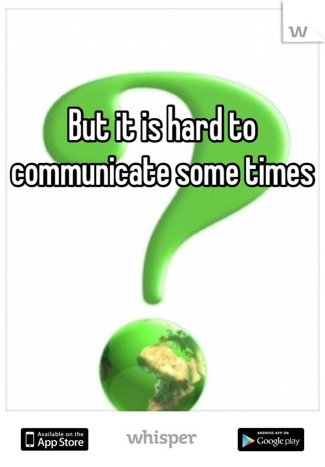 But it is hard to communicate some times 