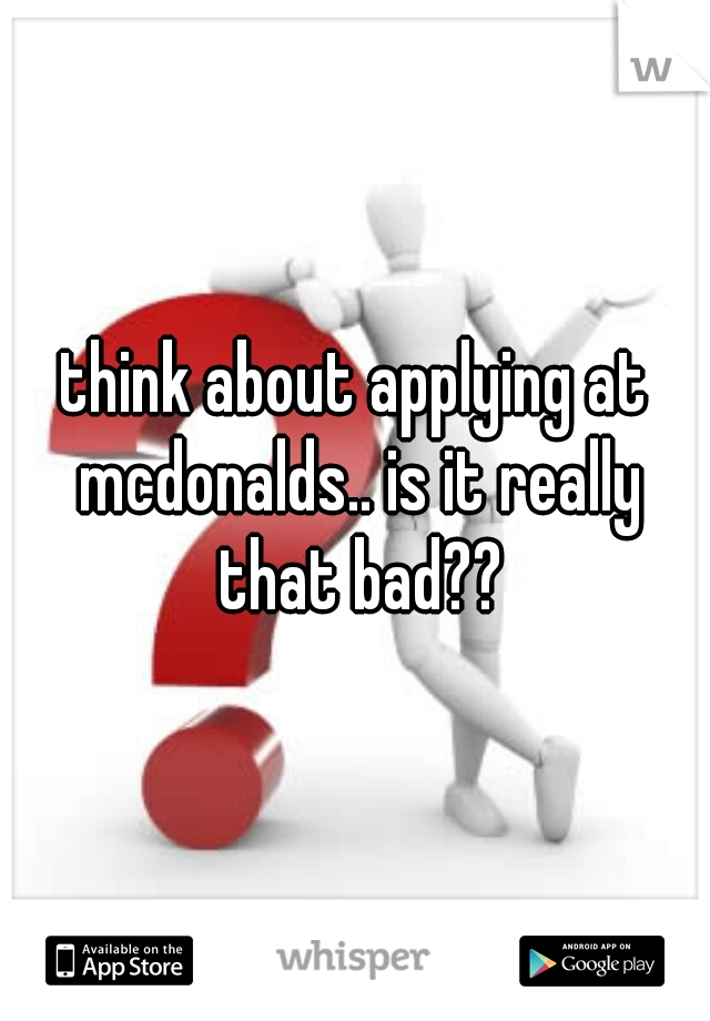 think about applying at mcdonalds.. is it really that bad??