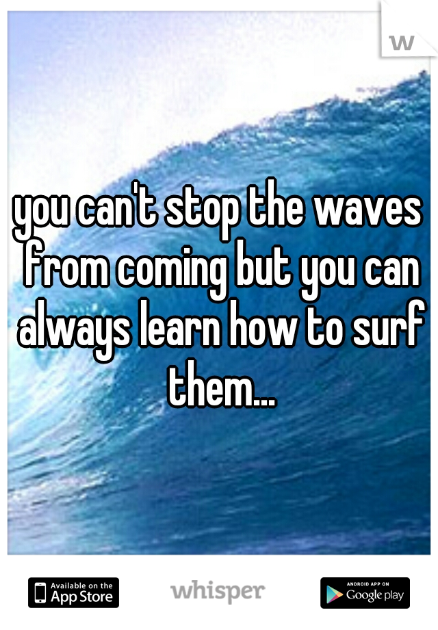 you can't stop the waves from coming but you can always learn how to surf them...