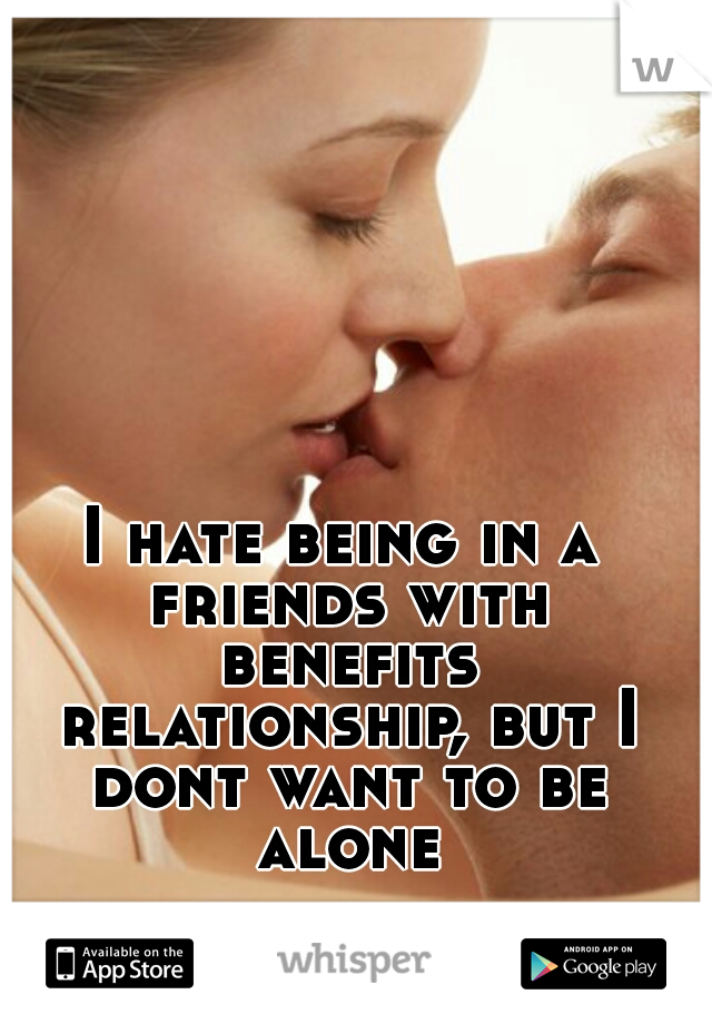 I hate being in a friends with benefits relationship, but I dont want to be alone