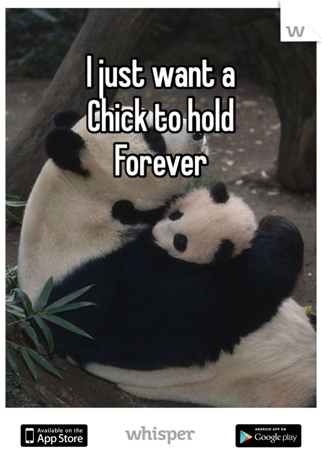 I just want a 
Chick to hold 
Forever
