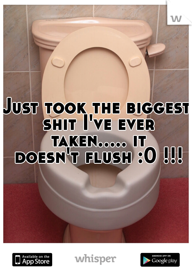 Just took the biggest shit I've ever taken..... it doesn't flush :0 !!!!
