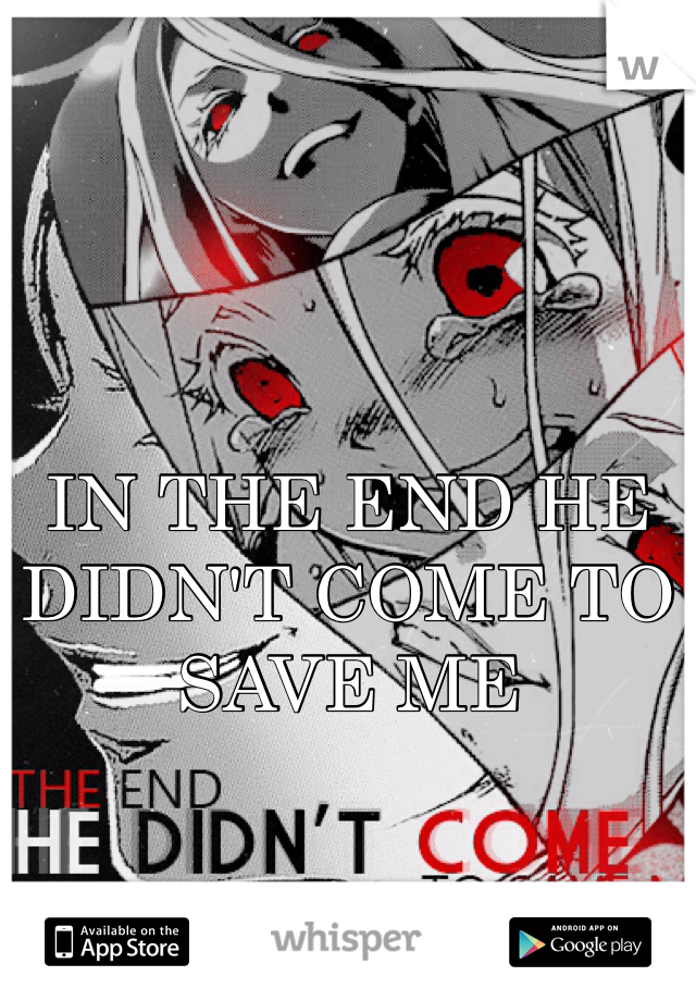 IN THE END HE DIDN'T COME TO SAVE ME

