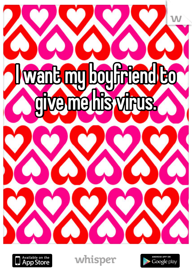 I want my boyfriend to give me his virus.
