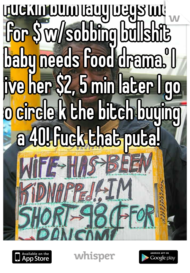 fuckin bum lady begs me for $ w/sobbing bullshit 'baby needs food drama.' I give her $2, 5 min later I go to circle k the bitch buying a 40! fuck that puta!