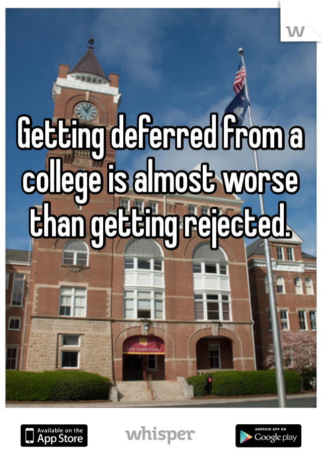 Getting deferred from a college is almost worse than getting rejected. 