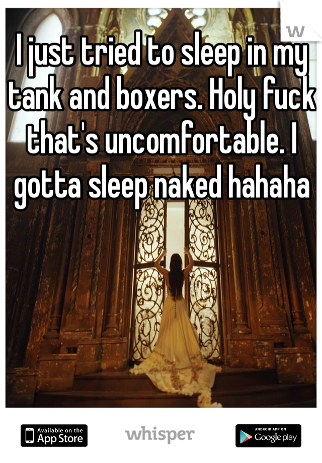 I just tried to sleep in my tank and boxers. Holy fuck that's uncomfortable. I gotta sleep naked hahaha