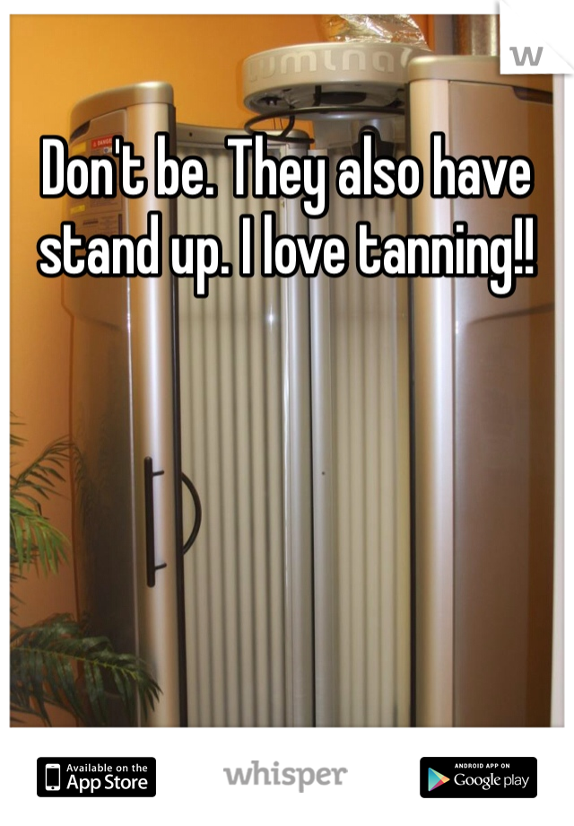Don't be. They also have stand up. I love tanning!!
