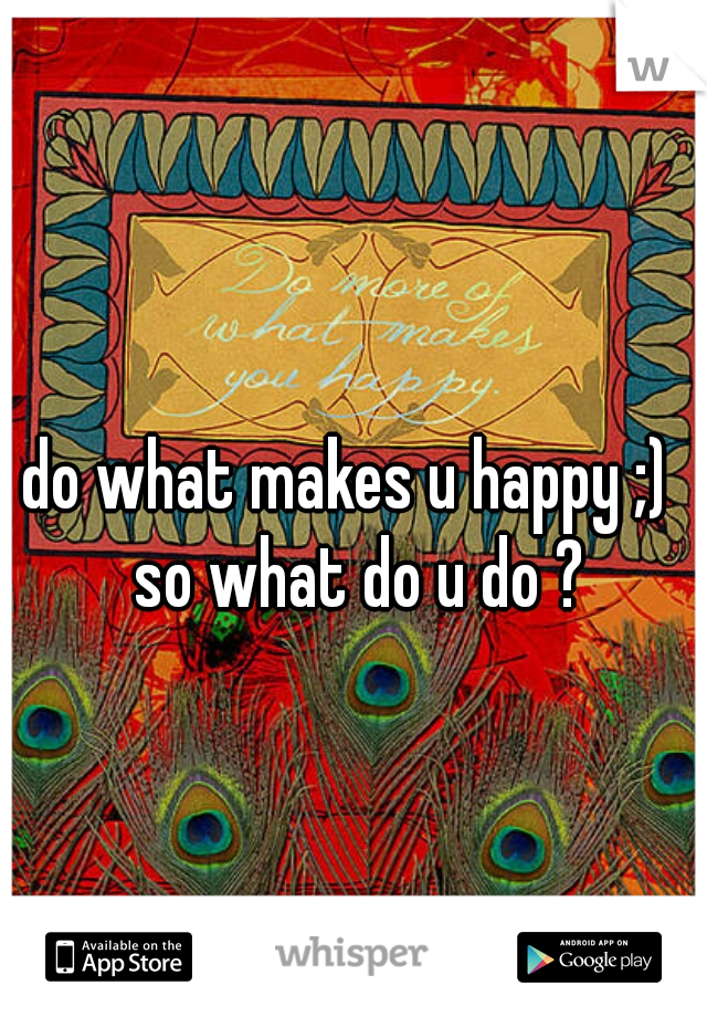do what makes u happy ;)  so what do u do ?