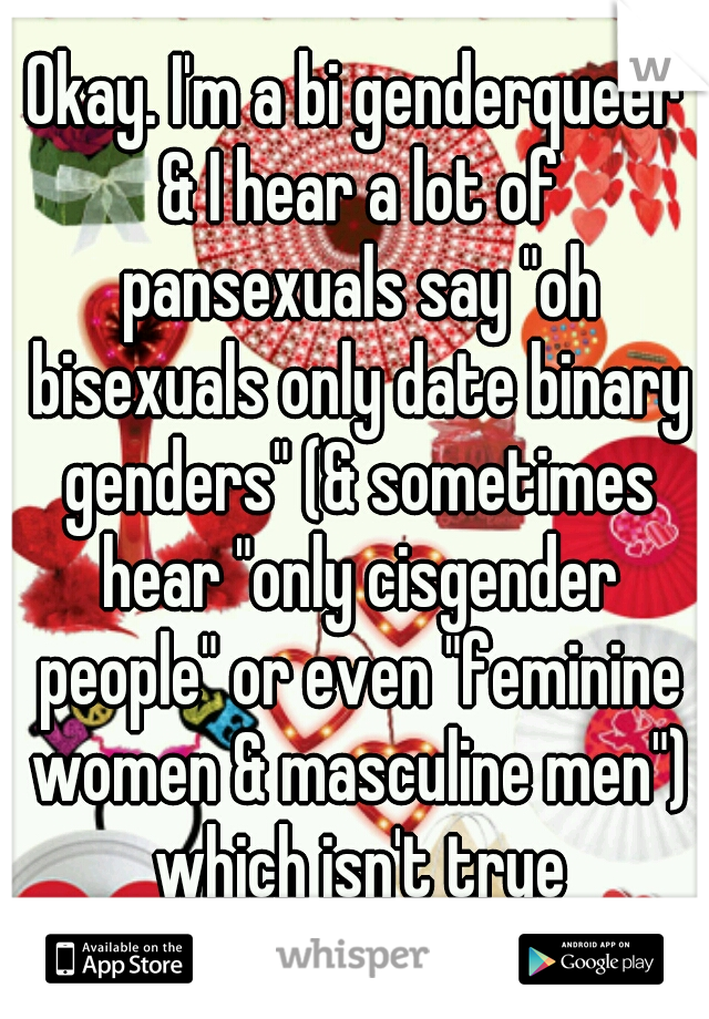Okay. I'm a bi genderqueer & I hear a lot of pansexuals say "oh bisexuals only date binary genders" (& sometimes hear "only cisgender people" or even "feminine women & masculine men") which isn't true