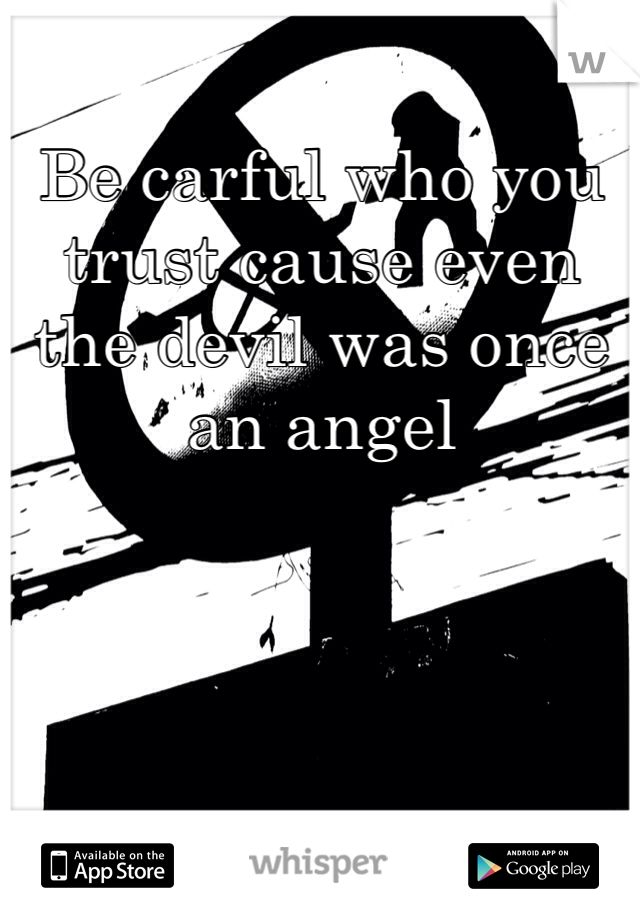 Be carful who you trust cause even the devil was once an angel