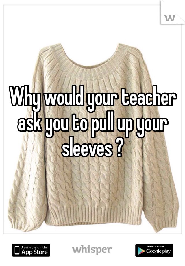 Why would your teacher ask you to pull up your sleeves ? 