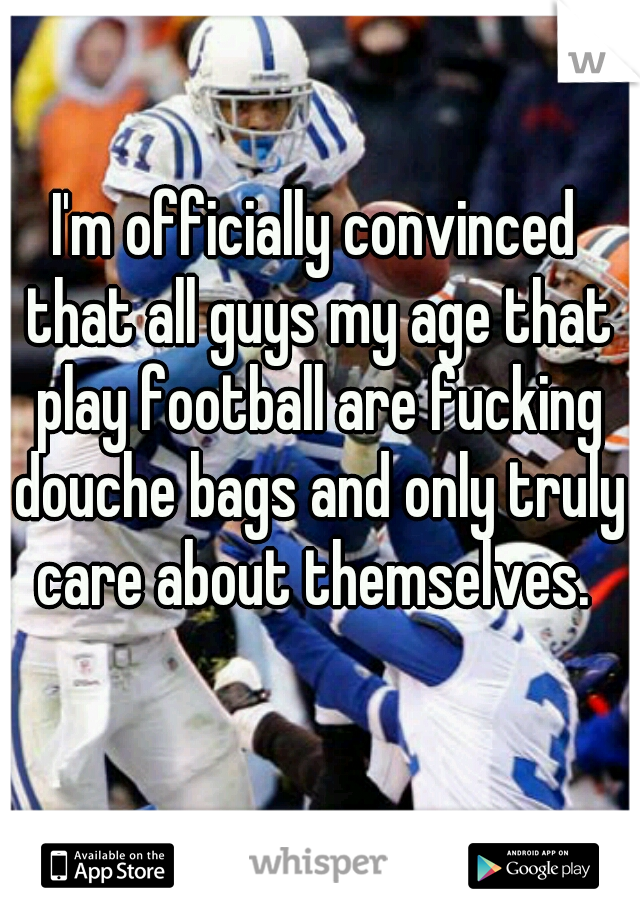 I'm officially convinced that all guys my age that play football are fucking douche bags and only truly care about themselves. 
 