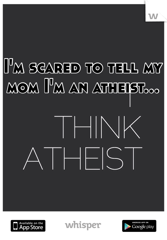 I'm scared to tell my mom I'm an atheist...
