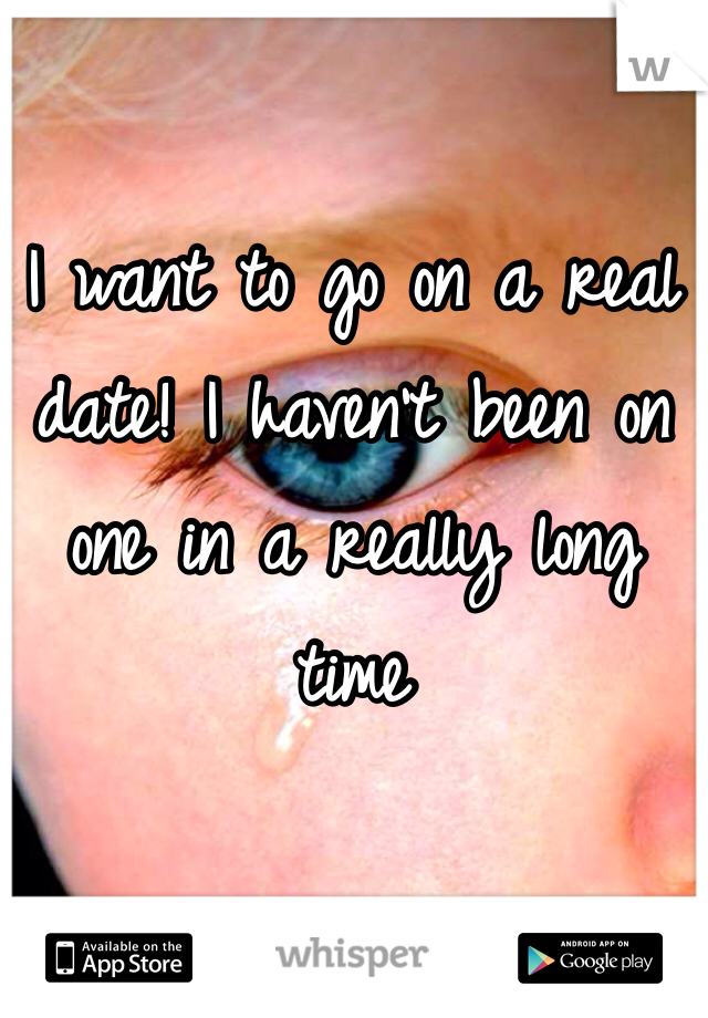 I want to go on a real date! I haven't been on one in a really long time 
