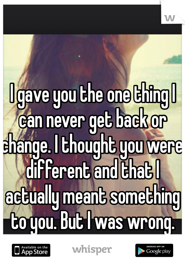 I gave you the one thing I can never get back or change. I thought you were different and that I actually meant something to you. But I was wrong. Silly little me. 