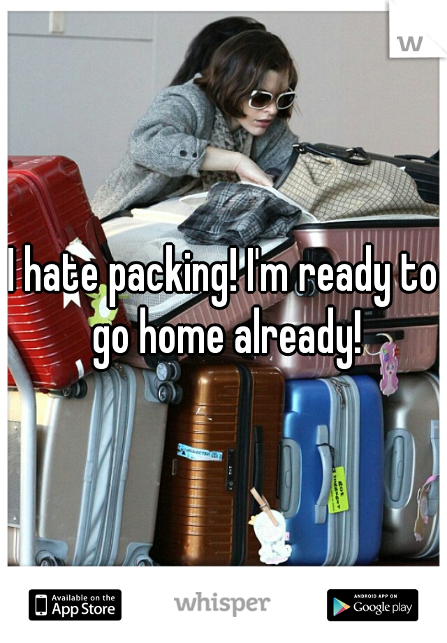 I hate packing! I'm ready to go home already!
