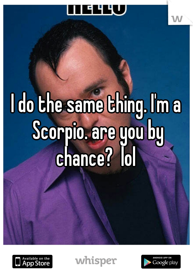 I do the same thing. I'm a Scorpio. are you by chance?  lol 