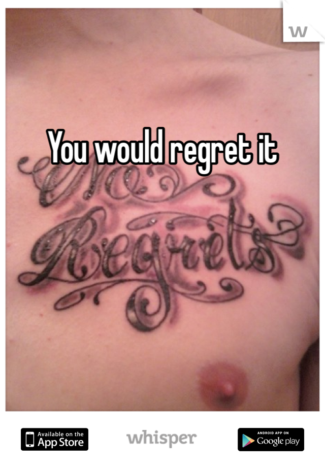 You would regret it