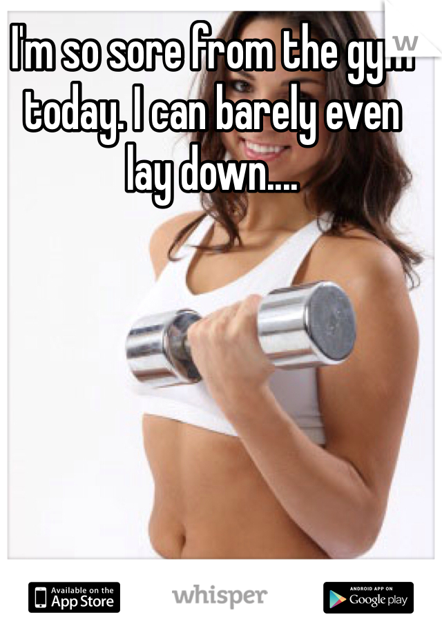 I'm so sore from the gym today. I can barely even lay down....