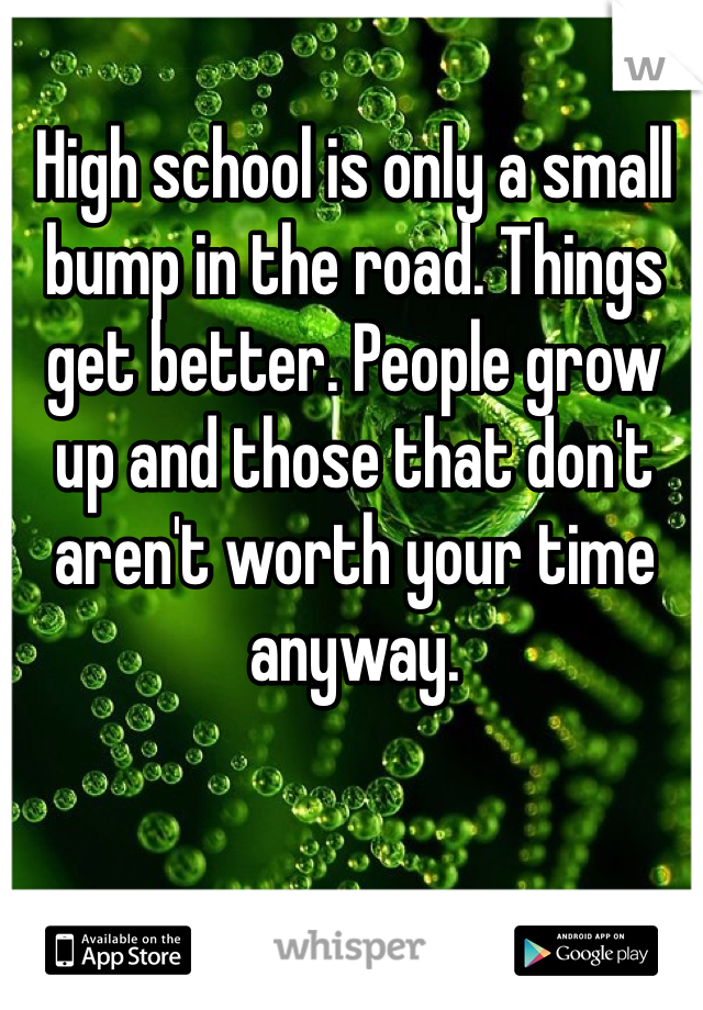 High school is only a small bump in the road. Things get better. People grow up and those that don't aren't worth your time anyway.