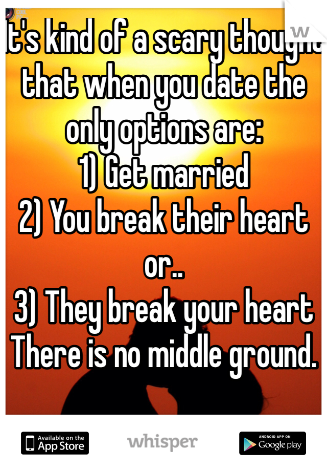 It's kind of a scary thought that when you date the only options are:
1) Get married
2) You break their heart or..
3) They break your heart 
There is no middle ground. 