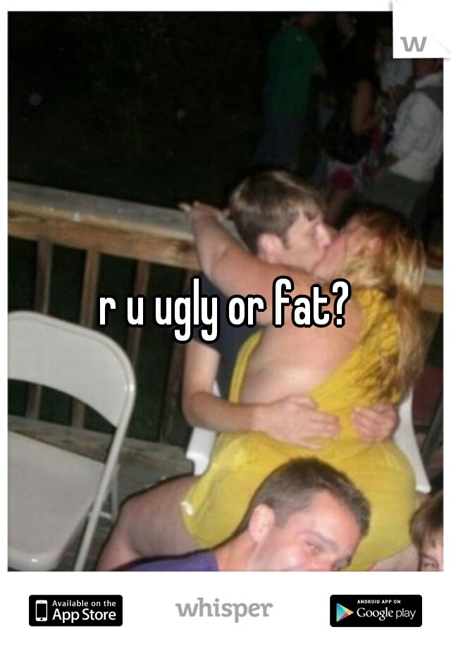 r u ugly or fat?