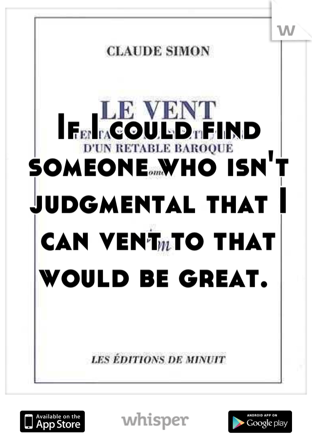 If I could find someone who isn't judgmental that I can vent to that would be great. 