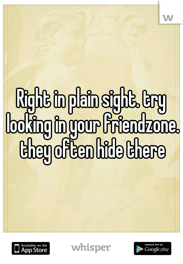 Right in plain sight. try looking in your friendzone. they often hide there