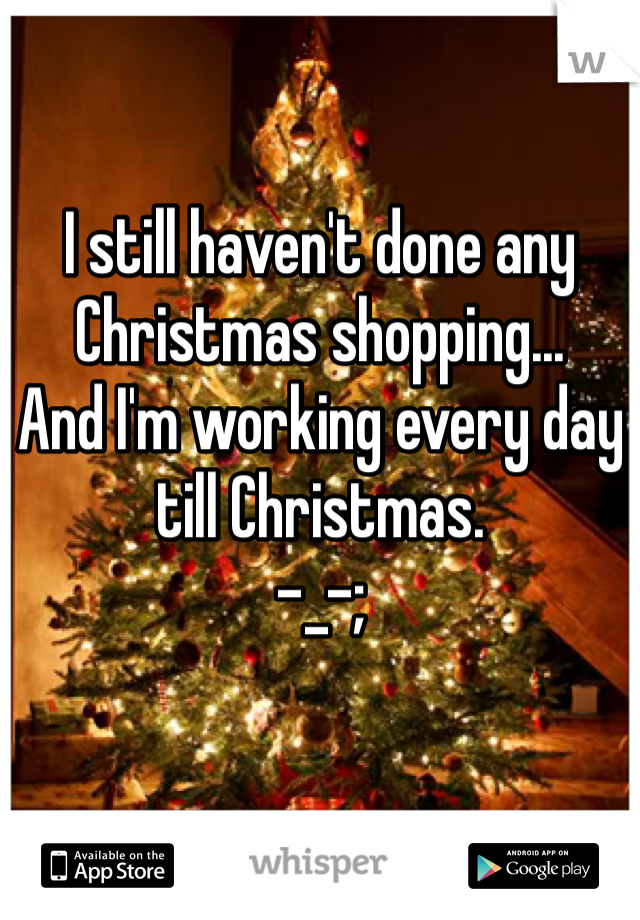 I still haven't done any Christmas shopping...
And I'm working every day till Christmas. 
-_-;